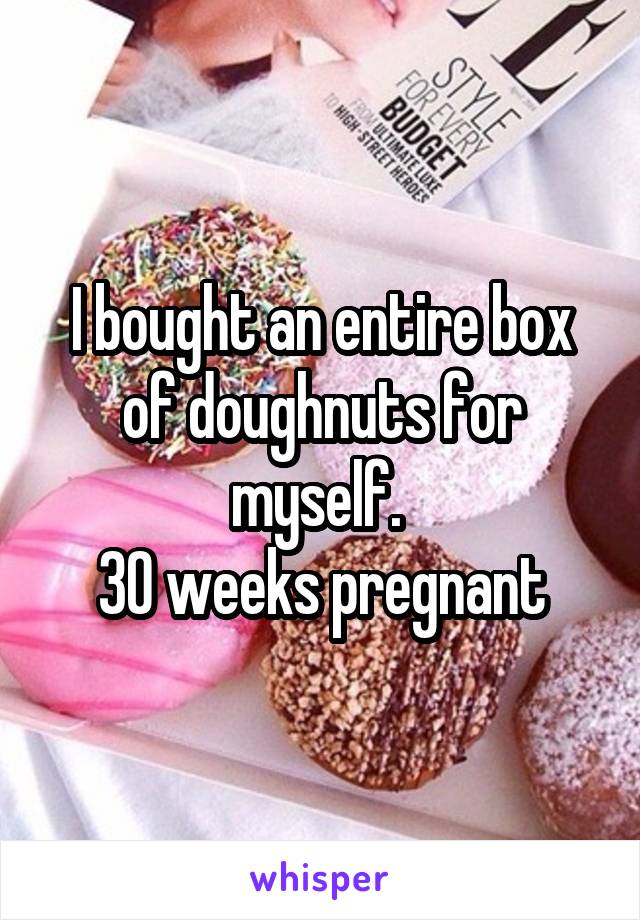 I bought an entire box of doughnuts for myself. 
30 weeks pregnant