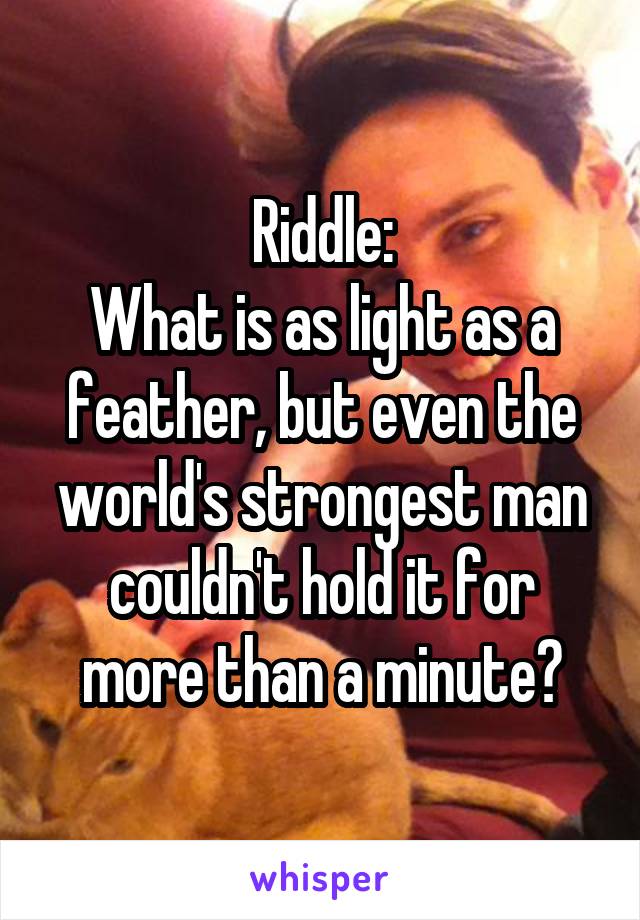 Riddle:
What is as light as a feather, but even the world's strongest man couldn't hold it for more than a minute?