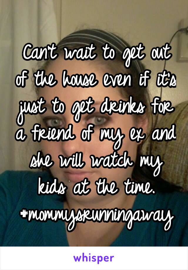 Can't wait to get out of the house even if it's just to get drinks for a friend of my ex and she will watch my kids at the time.
#mommysrunningaway