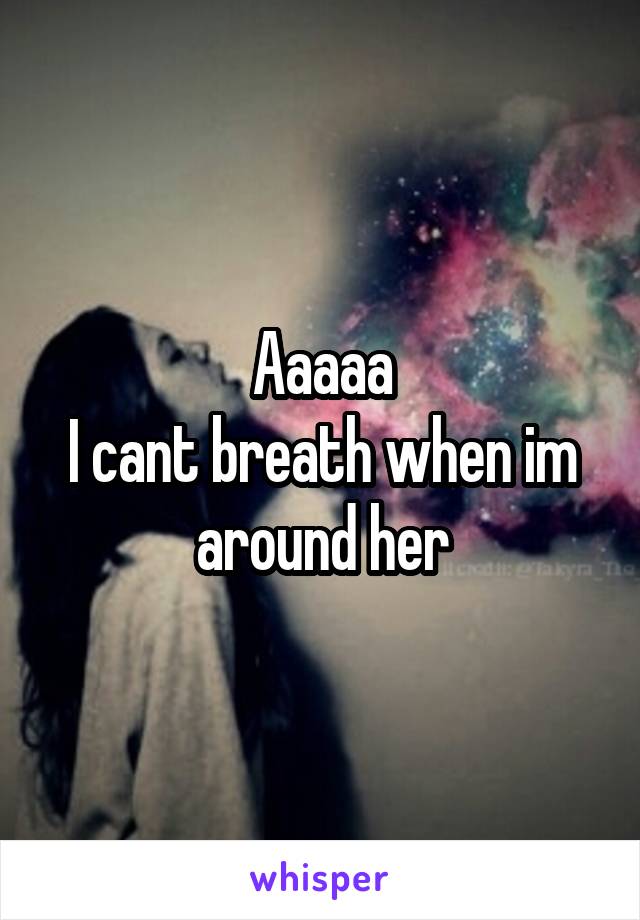 Aaaaa
I cant breath when im around her