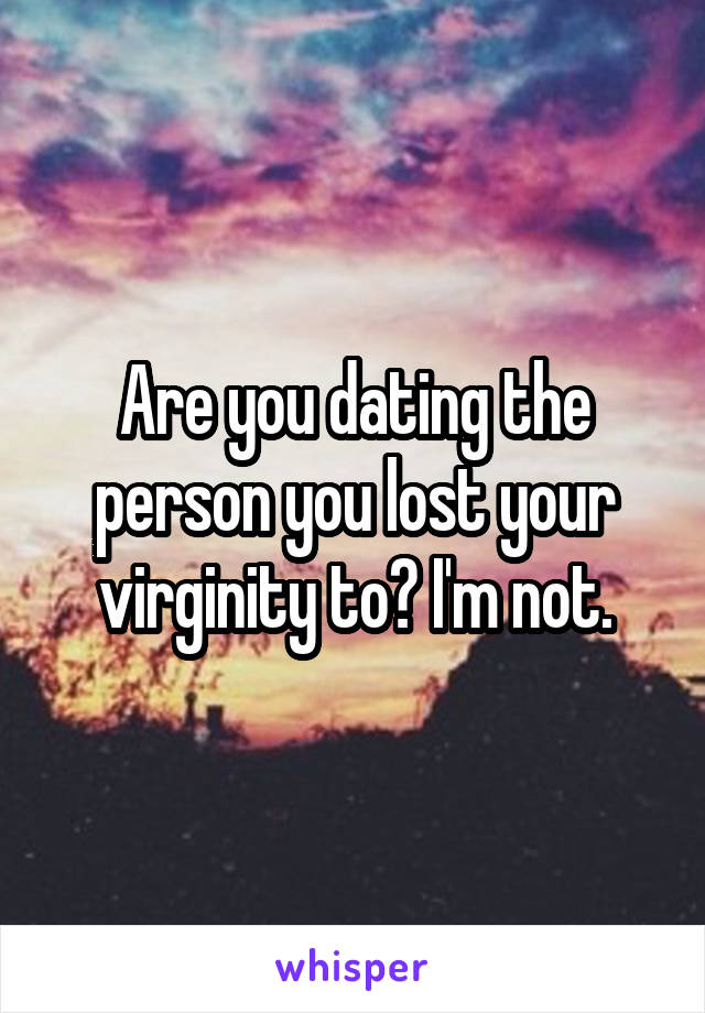 Are you dating the person you lost your virginity to? I'm not.