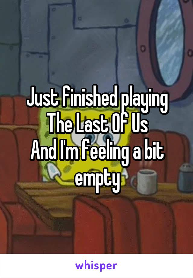 Just finished playing The Last Of Us
And I'm feeling a bit empty