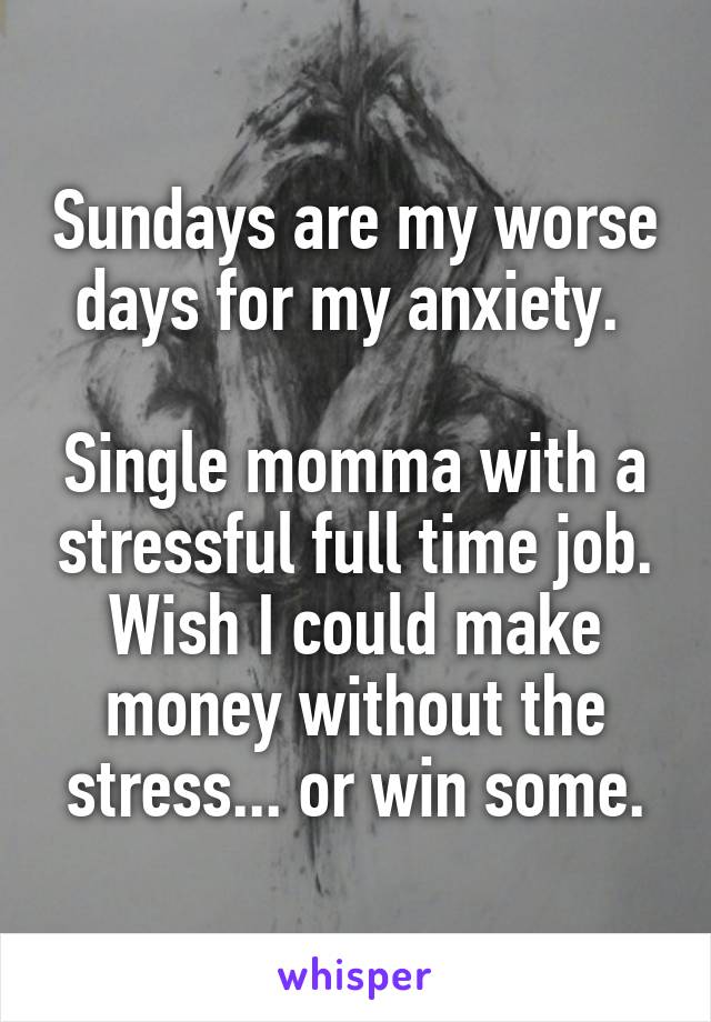 Sundays are my worse days for my anxiety. 

Single momma with a stressful full time job. Wish I could make money without the stress... or win some.