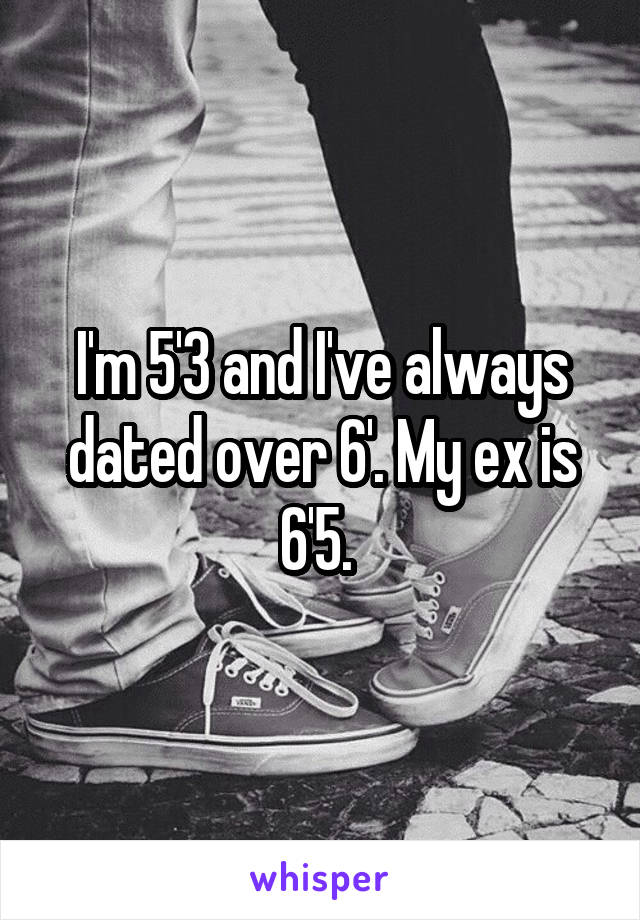 I'm 5'3 and I've always dated over 6'. My ex is 6'5. 