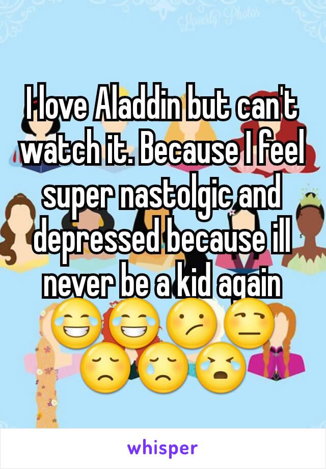 I love Aladdin but can't watch it. Because I feel super nastolgic and depressed because ill never be a kid again 😂😂😕😒😞😢😭