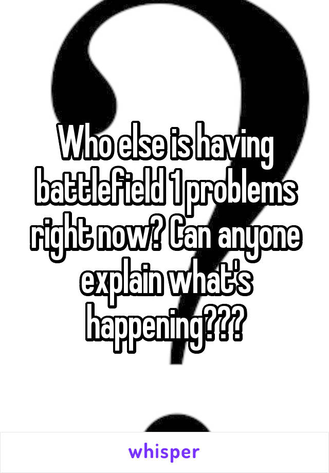 Who else is having battlefield 1 problems right now? Can anyone explain what's happening???