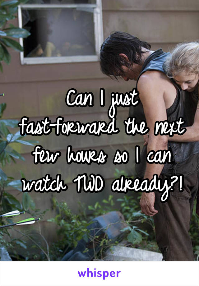 Can I just fast-forward the next few hours so I can watch TWD already?!