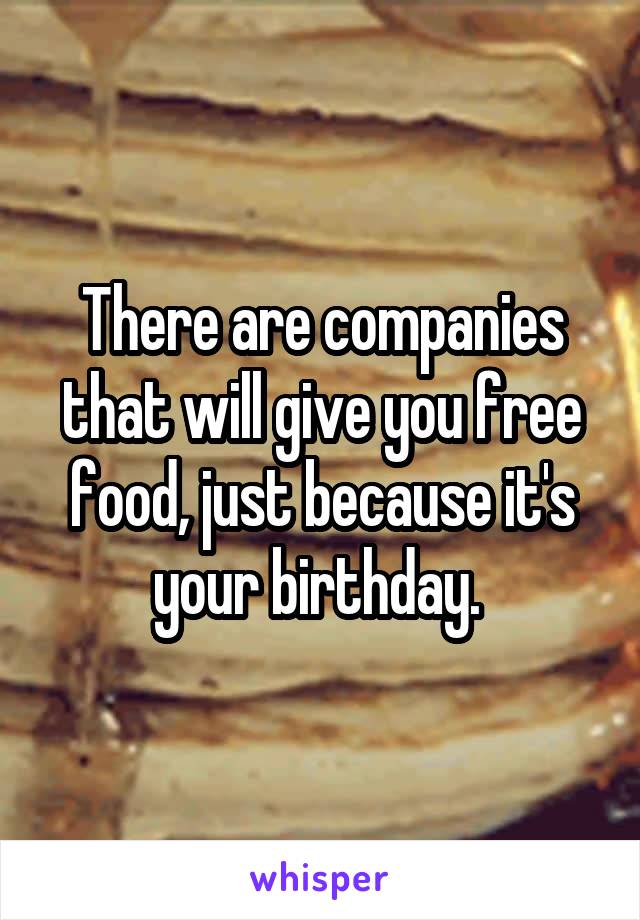 There are companies that will give you free food, just because it's your birthday. 