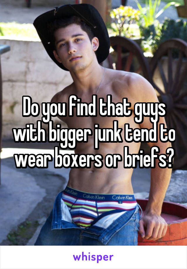 Do you find that guys with bigger junk tend to wear boxers or briefs?