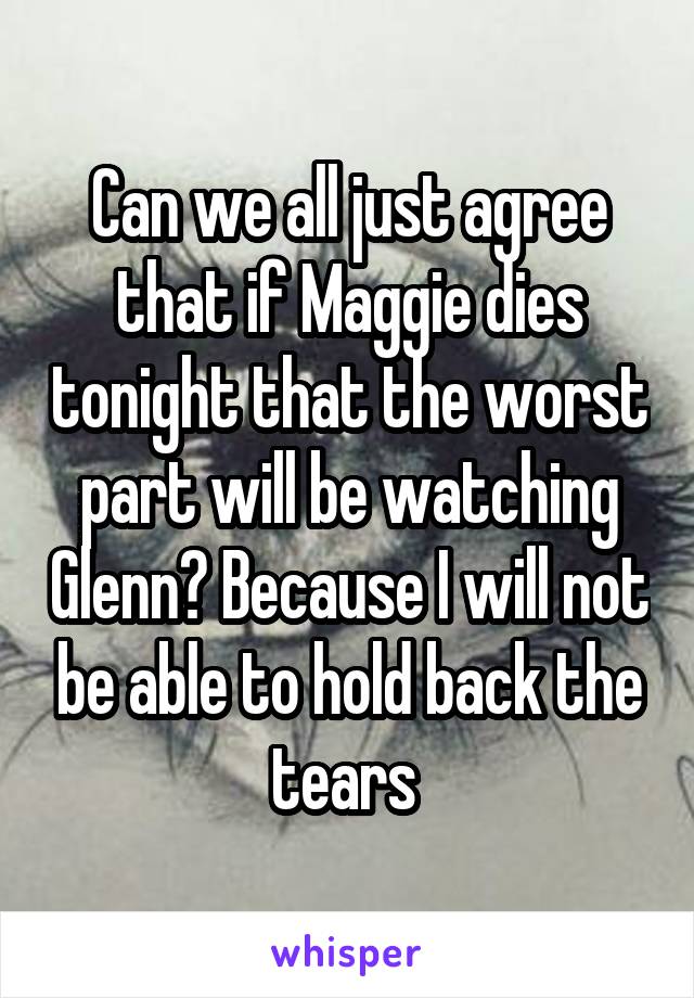 Can we all just agree that if Maggie dies tonight that the worst part will be watching Glenn? Because I will not be able to hold back the tears 