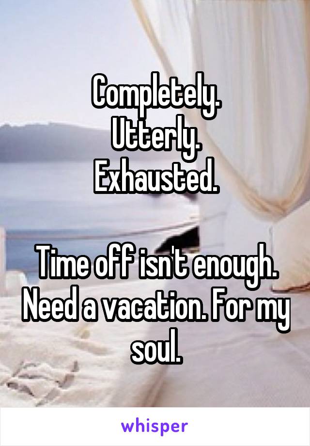 Completely.
Utterly.
Exhausted.

Time off isn't enough. Need a vacation. For my soul.