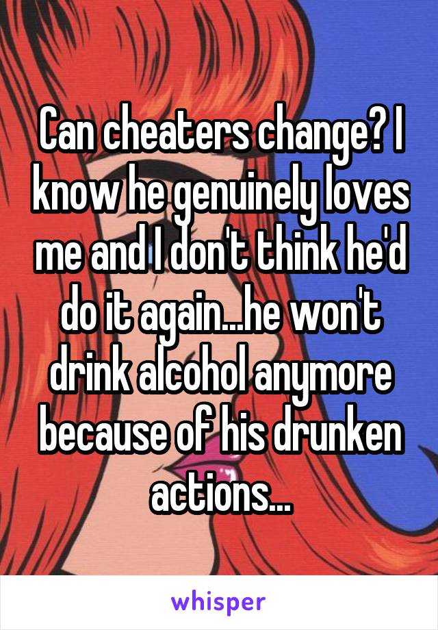 Can cheaters change? I know he genuinely loves me and I don't think he'd do it again...he won't drink alcohol anymore because of his drunken actions...