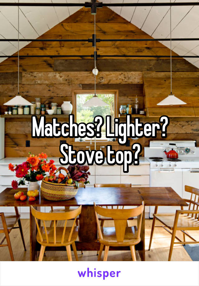 Matches? Lighter? Stove top?