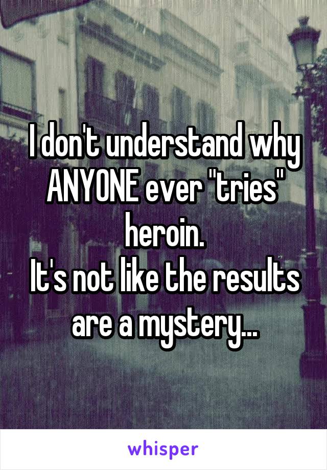 I don't understand why ANYONE ever "tries" heroin.
It's not like the results are a mystery...