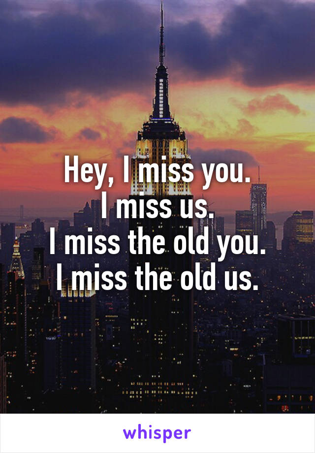 Hey, I miss you.
I miss us.
I miss the old you.
I miss the old us.