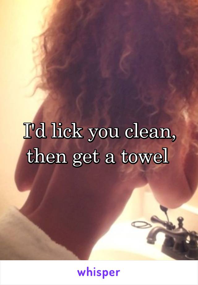 I'd lick you clean, then get a towel 
