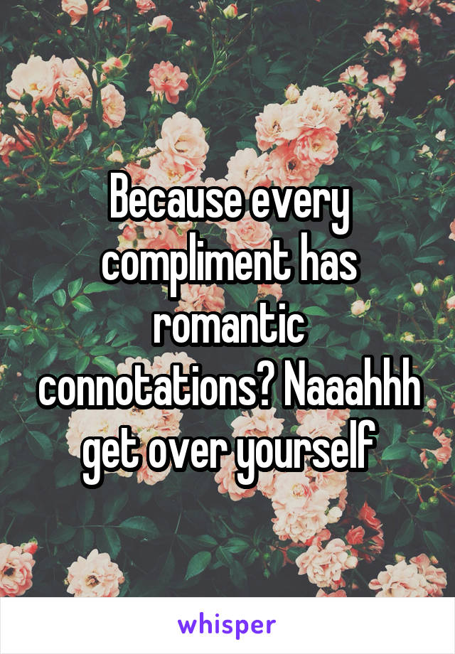 Because every compliment has romantic connotations? Naaahhh get over yourself