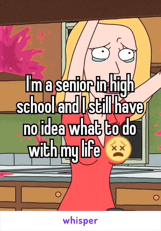 I'm a senior in high school and I still have no idea what to do with my life 😵