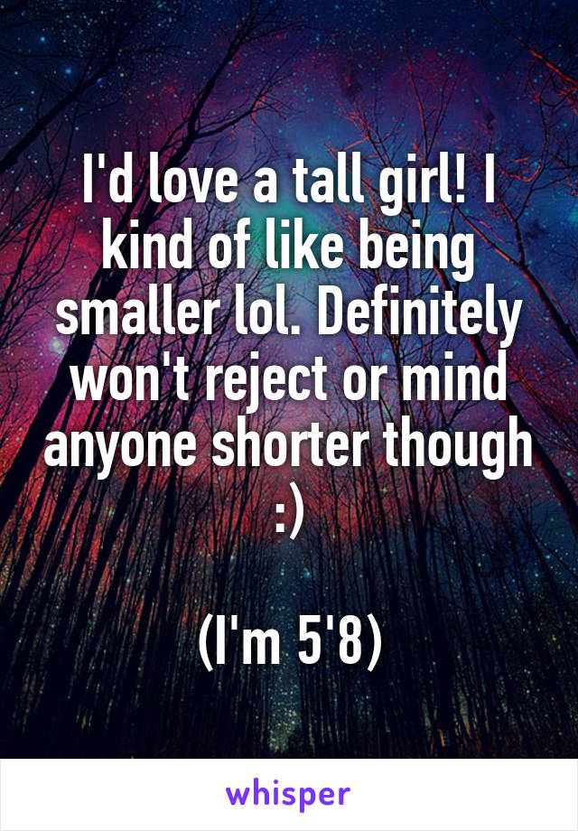 I'd love a tall girl! I kind of like being smaller lol. Definitely won't reject or mind anyone shorter though :)

(I'm 5'8)