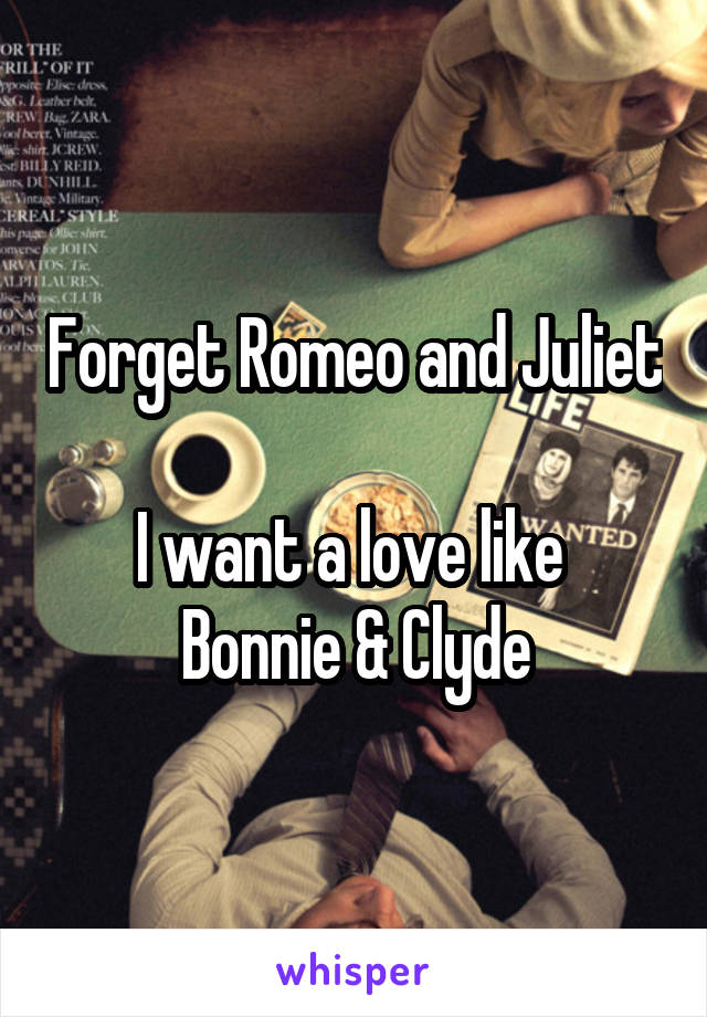 Forget Romeo and Juliet 
I want a love like 
Bonnie & Clyde