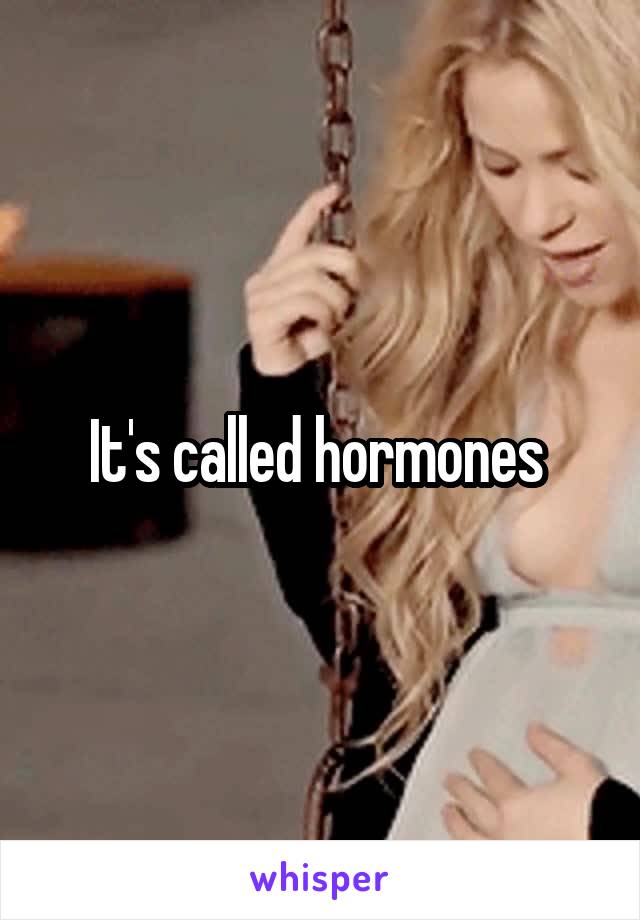 It's called hormones 