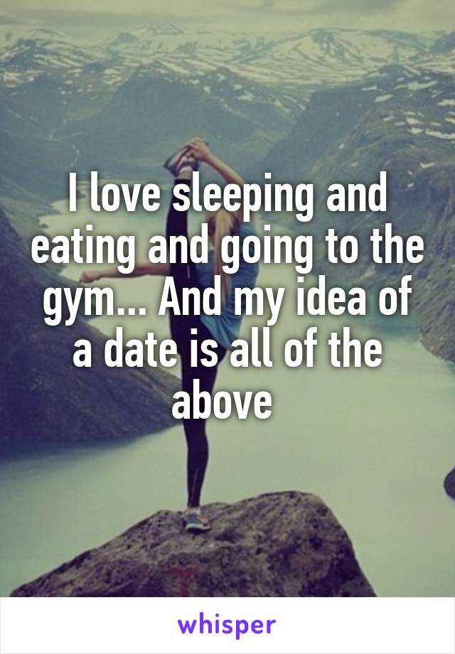 I love sleeping and eating and going to the gym... And my idea of a date is all of the above 
