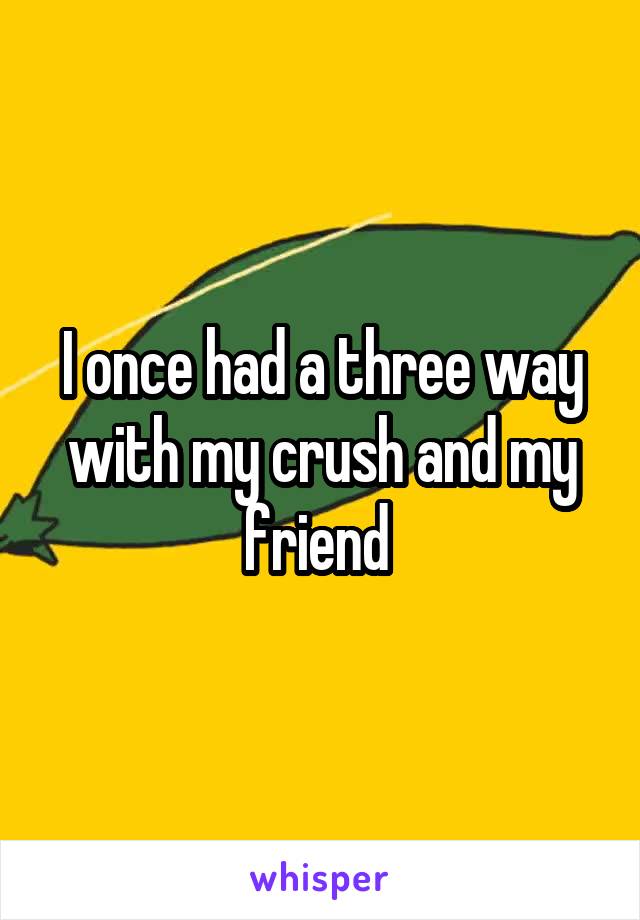 I once had a three way with my crush and my friend 