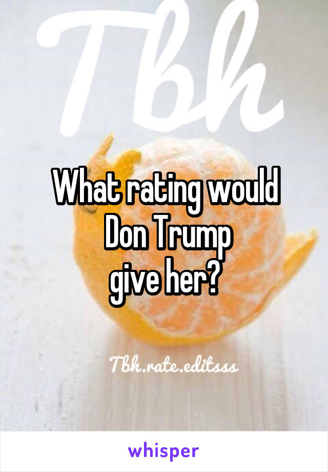 What rating would
 Don Trump
 give her? 