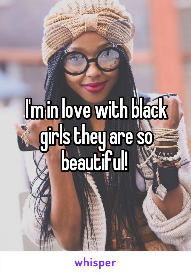 I'm in love with black girls they are so beautiful! 