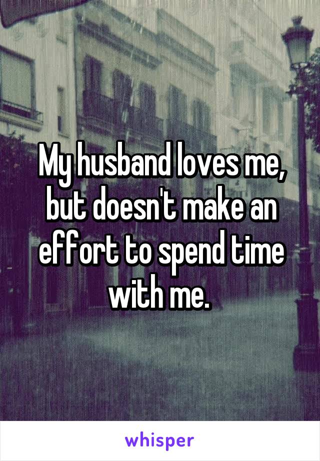 My husband loves me, but doesn't make an effort to spend time with me. 