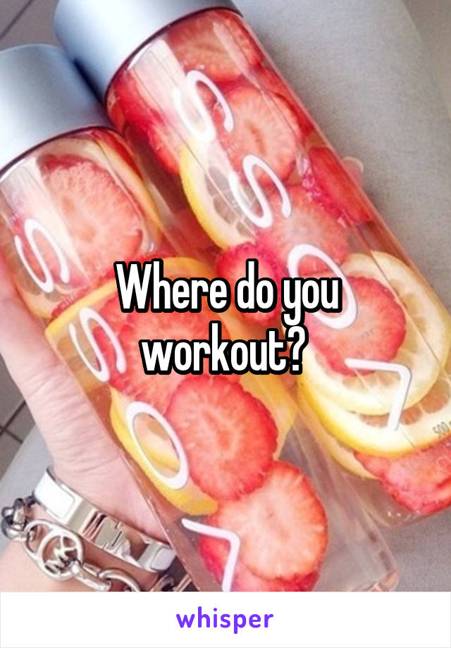 Where do you workout? 