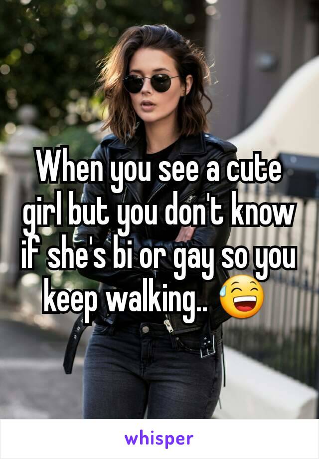When you see a cute girl but you don't know if she's bi or gay so you keep walking.. 😅 