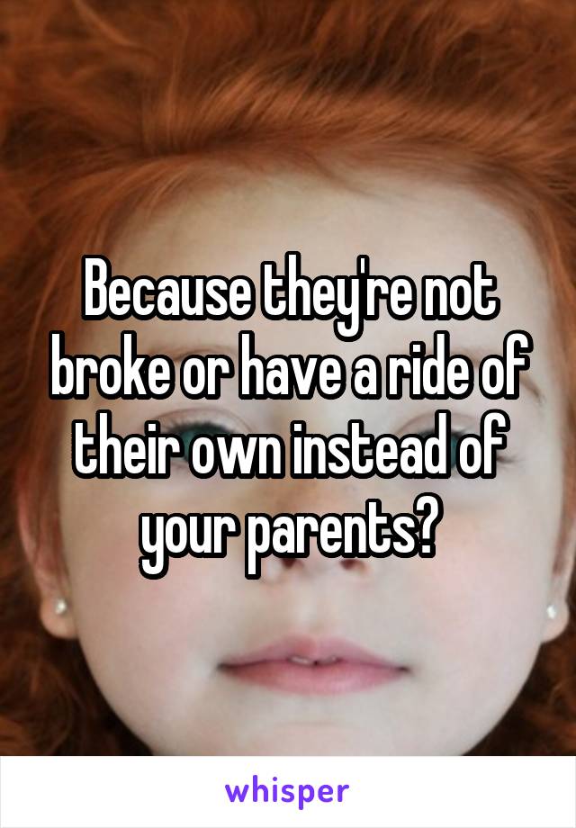 Because they're not broke or have a ride of their own instead of your parents?