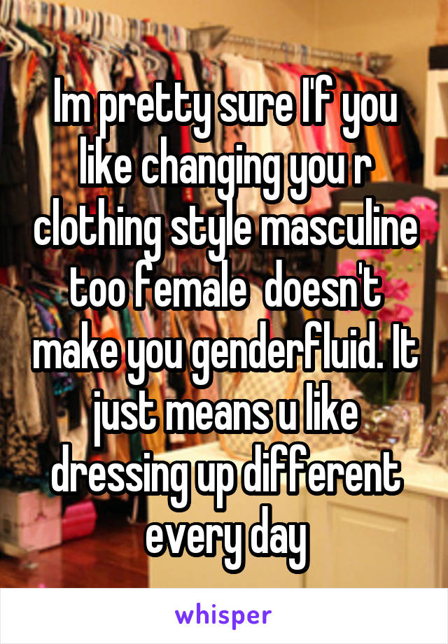 Im pretty sure I'f you like changing you r clothing style masculine too female  doesn't make you genderfluid. It just means u like dressing up different every day