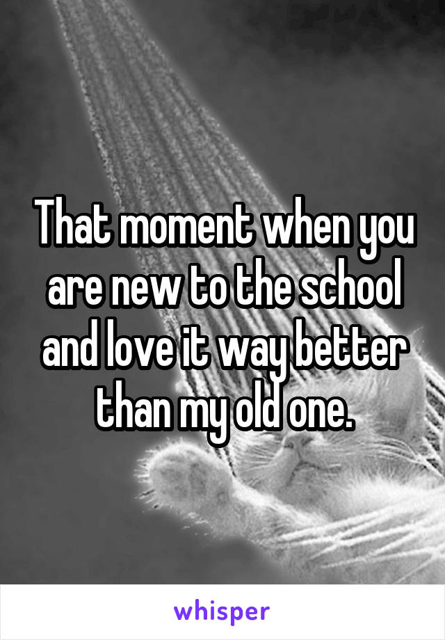 That moment when you are new to the school and love it way better than my old one.