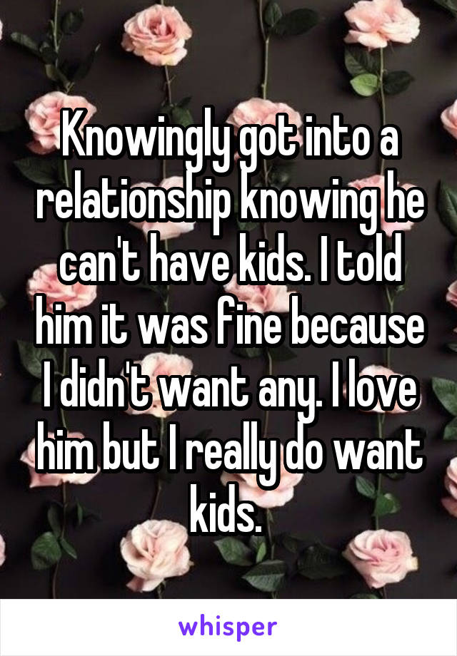 Knowingly got into a relationship knowing he can't have kids. I told him it was fine because I didn't want any. I love him but I really do want kids. 