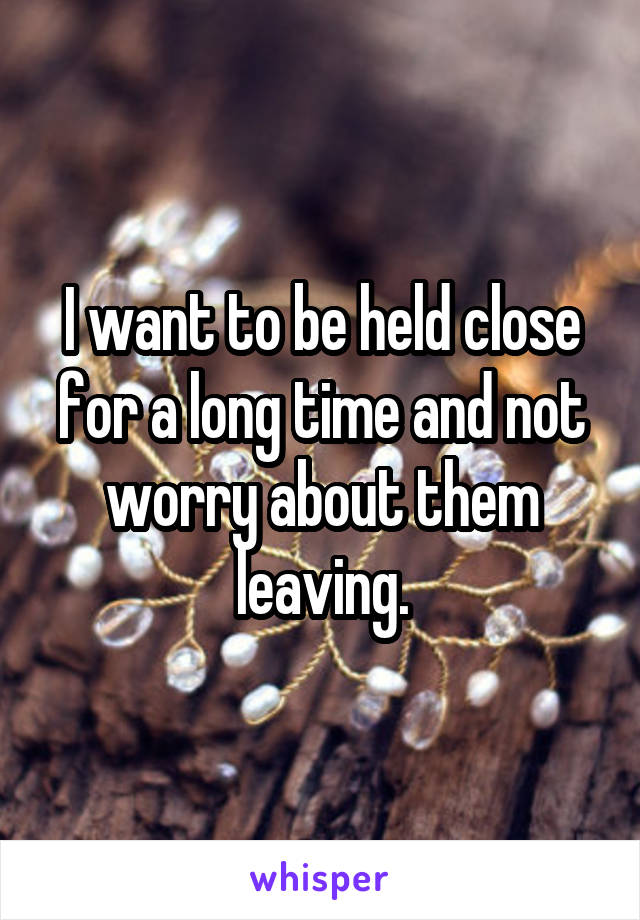 I want to be held close for a long time and not worry about them leaving.