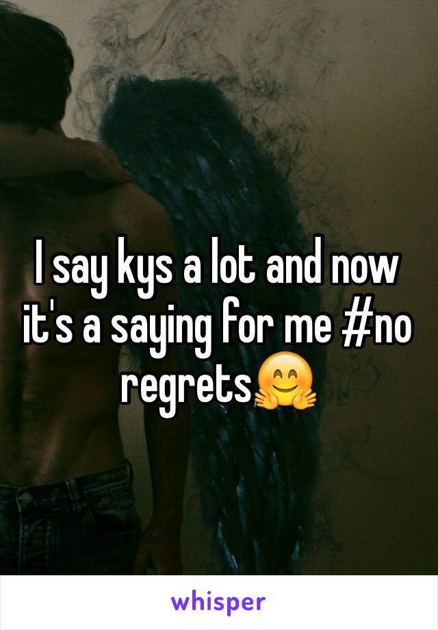 I say kys a lot and now it's a saying for me #no regrets🤗