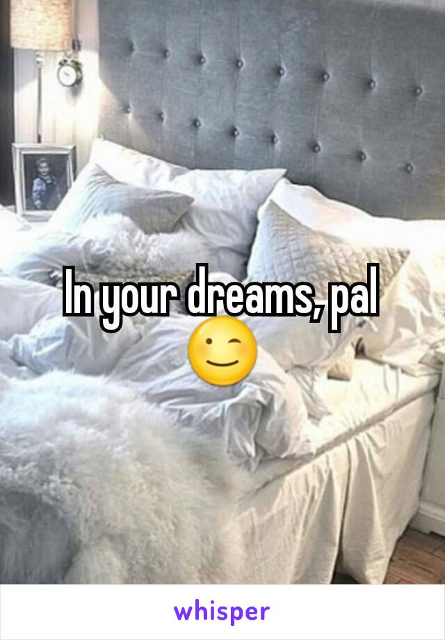In your dreams, pal 😉