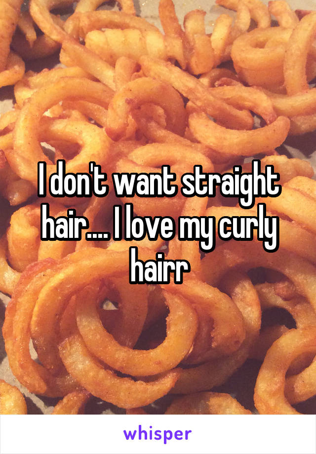 I don't want straight hair.... I love my curly hairr