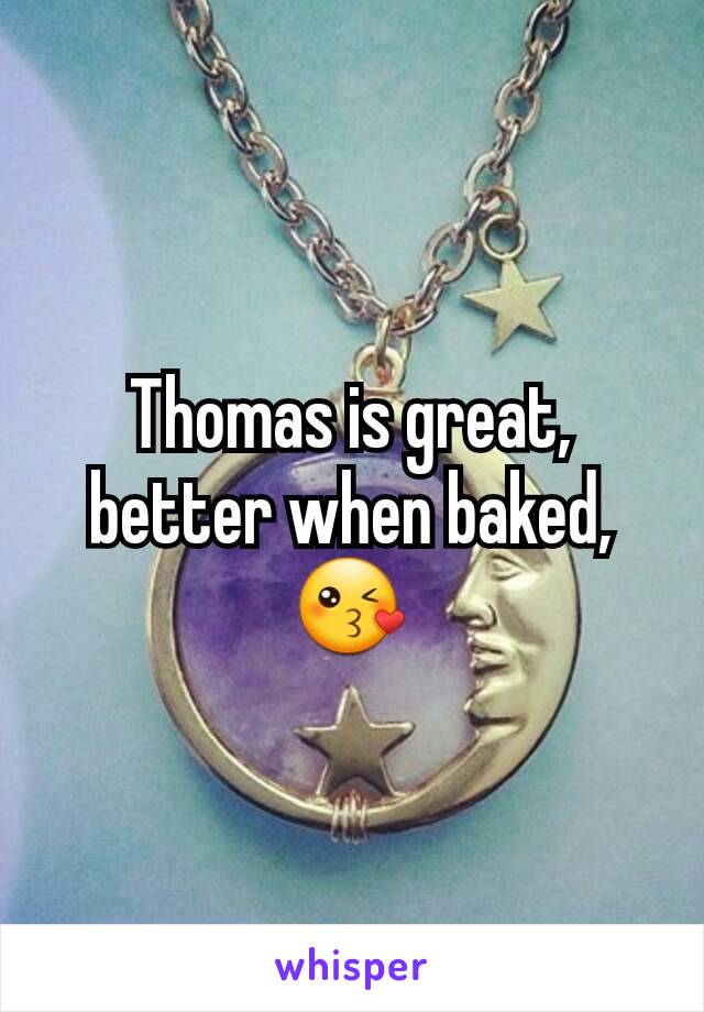 Thomas is great, better when baked, 😘
