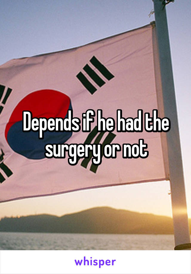 Depends if he had the surgery or not