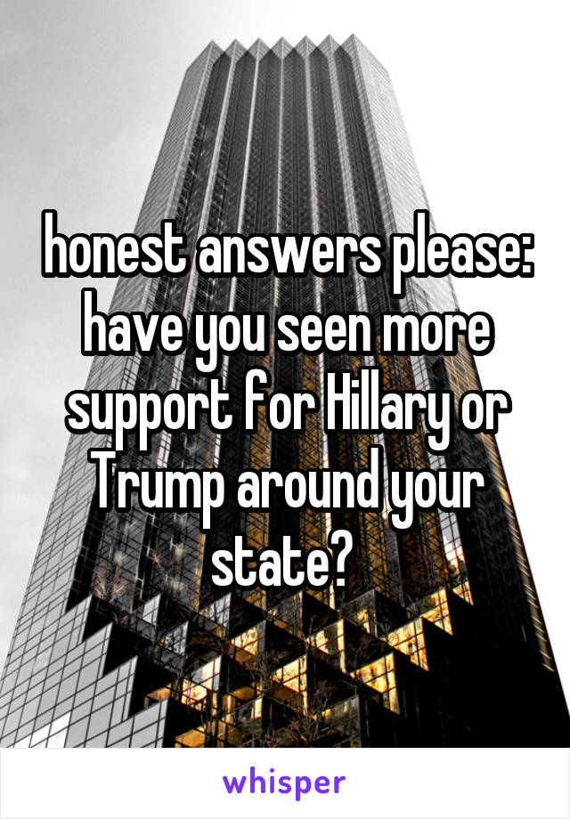 honest answers please: have you seen more support for Hillary or Trump around your state? 