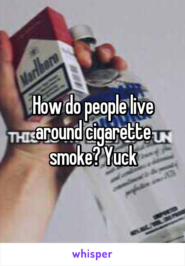 How do people live around cigarette smoke? Yuck
