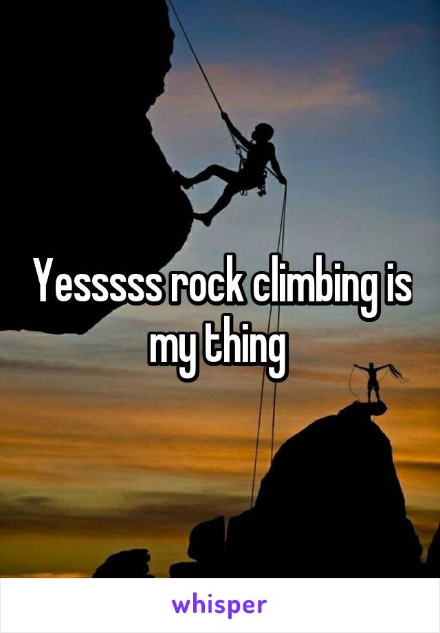 Yesssss rock climbing is my thing 