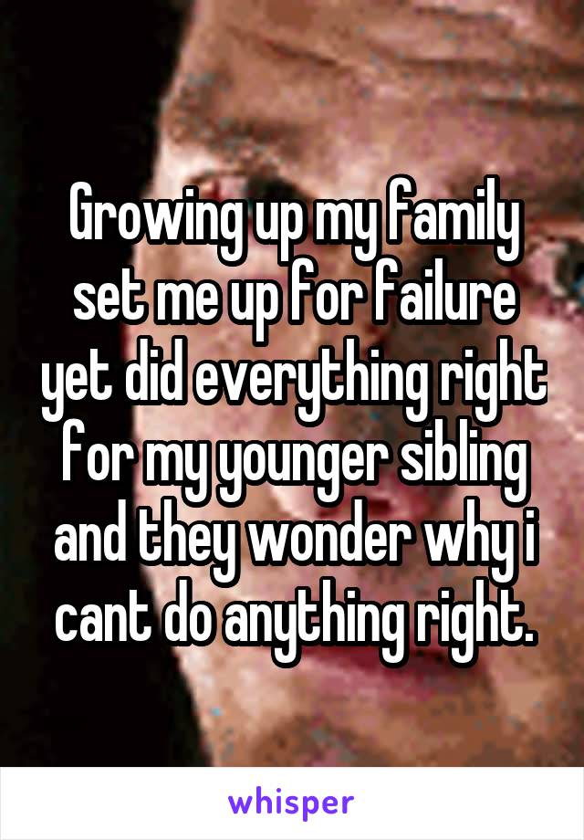 Growing up my family set me up for failure yet did everything right for my younger sibling and they wonder why i cant do anything right.
