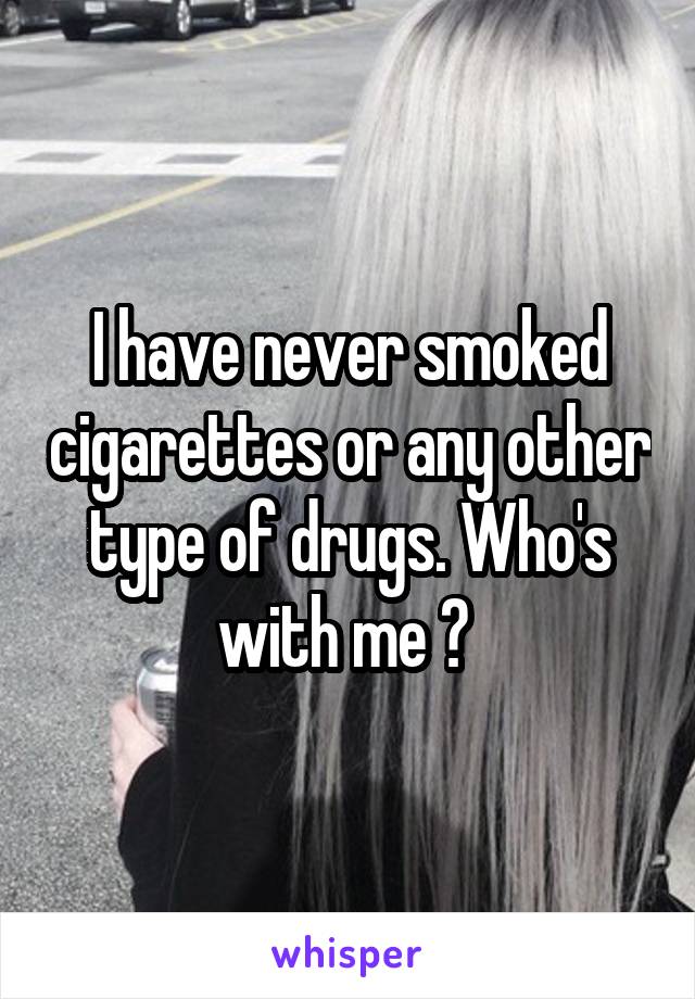 I have never smoked cigarettes or any other type of drugs. Who's with me ? 