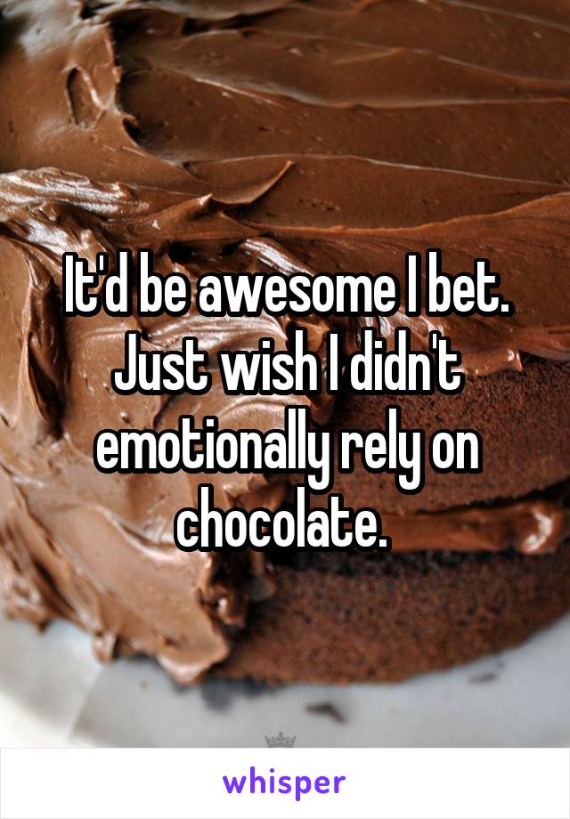 It'd be awesome I bet.
Just wish I didn't emotionally rely on chocolate. 