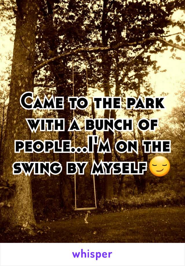 Came to the park with a bunch of people...I'm on the swing by myself😏