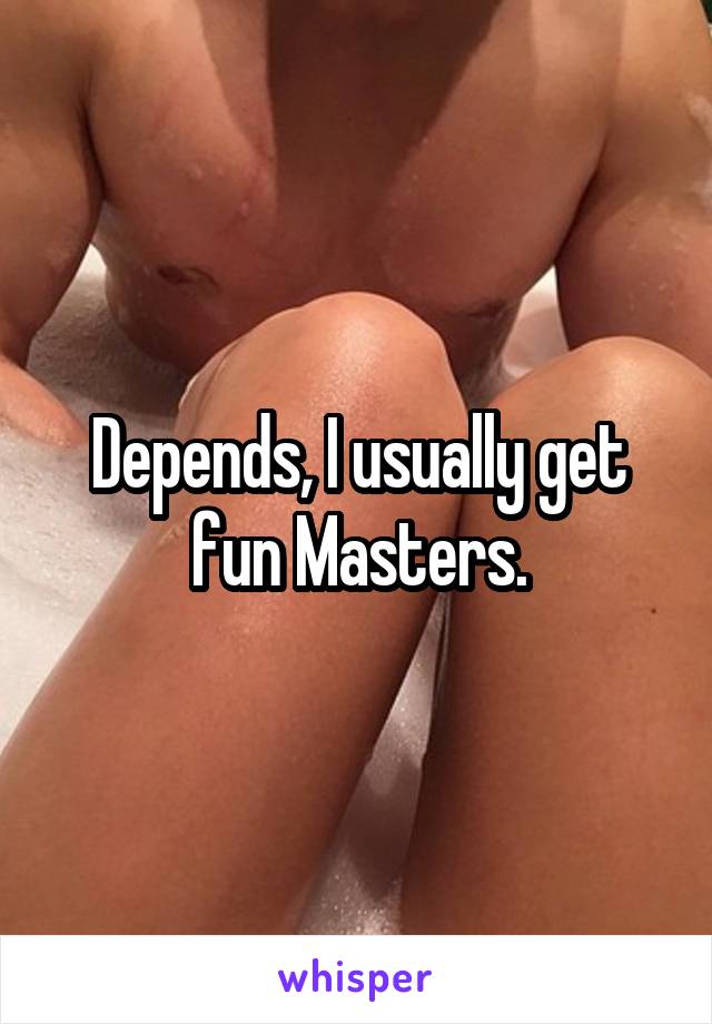 Depends, I usually get fun Masters.
